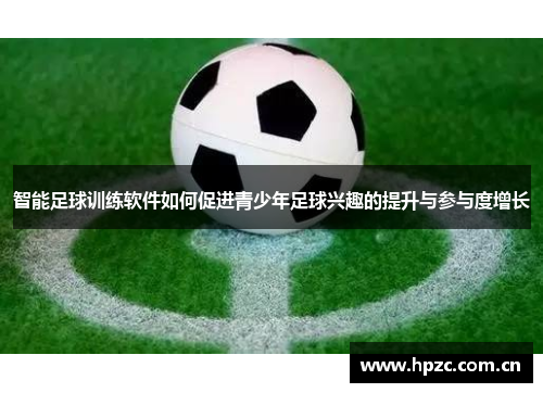 智能足球训练软件如何促进青少年足球兴趣的提升与参与度增长