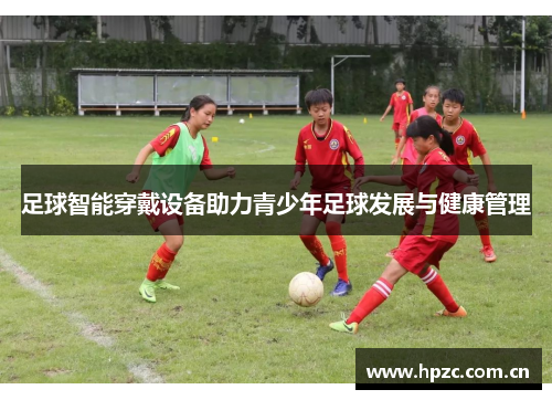 足球智能穿戴设备助力青少年足球发展与健康管理
