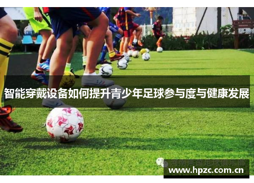 智能穿戴设备如何提升青少年足球参与度与健康发展